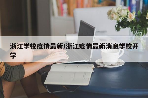 浙江学校疫情最新/浙江疫情最新消息学校开学