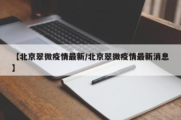 【北京翠微疫情最新/北京翠微疫情最新消息】