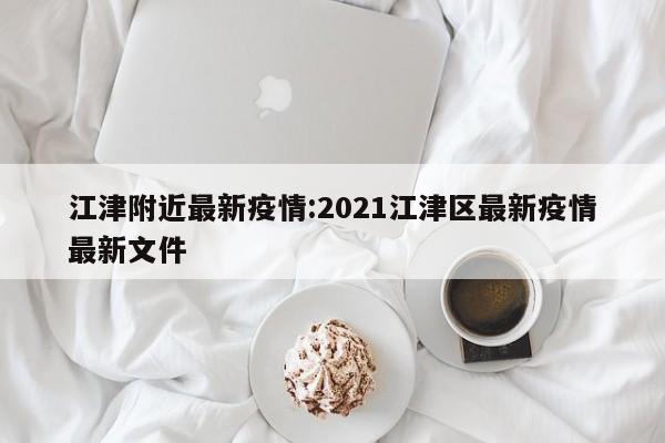 江津附近最新疫情:2021江津区最新疫情最新文件