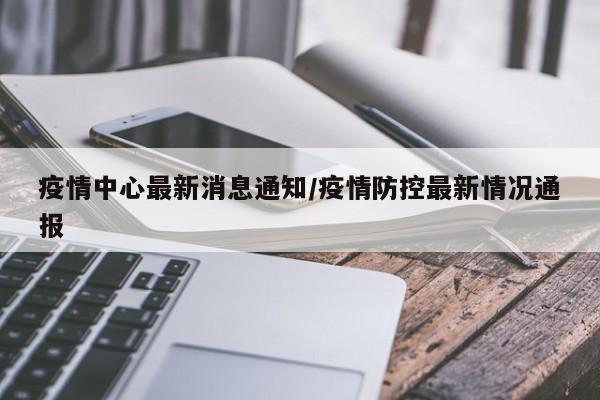 疫情中心最新消息通知/疫情防控最新情况通报