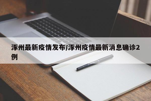 涿州最新疫情发布/涿州疫情最新消息确诊2例