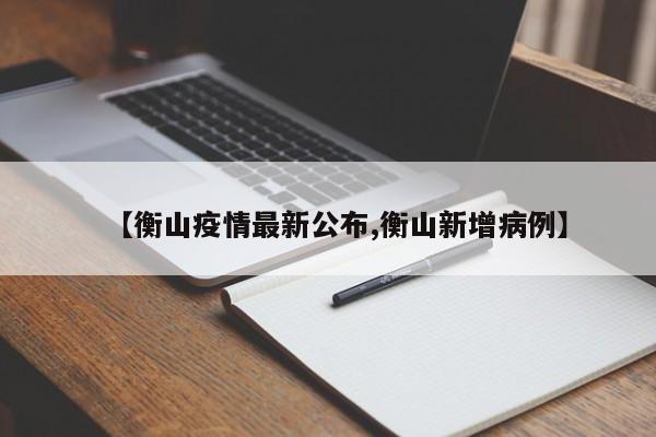 【衡山疫情最新公布,衡山新增病例】