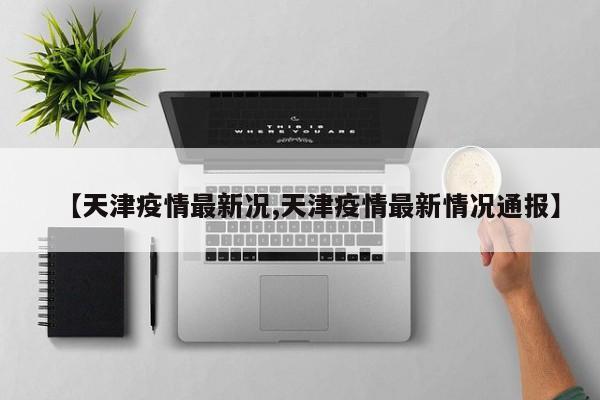 【天津疫情最新况,天津疫情最新情况通报】