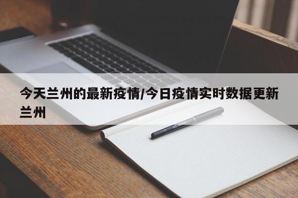 今天兰州的最新疫情/今日疫情实时数据更新兰州