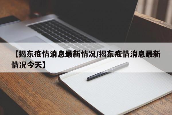 【揭东疫情消息最新情况/揭东疫情消息最新情况今天】