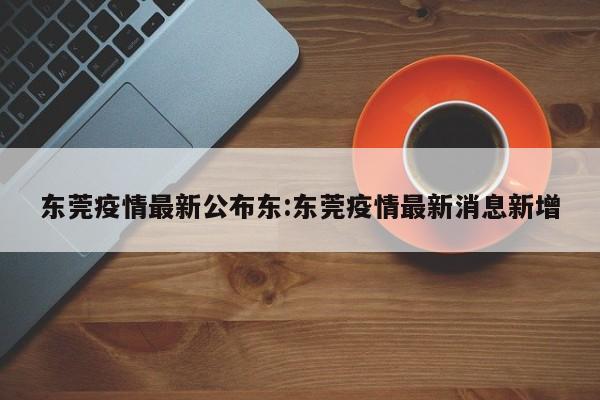 东莞疫情最新公布东:东莞疫情最新消息新增