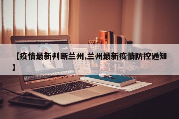 【疫情最新判断兰州,兰州最新疫情防控通知】