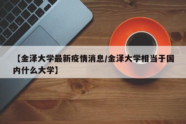 【金泽大学最新疫情消息/金泽大学相当于国内什么大学】