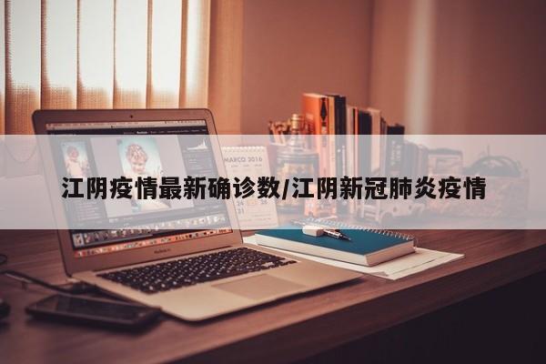 江阴疫情最新确诊数/江阴新冠肺炎疫情