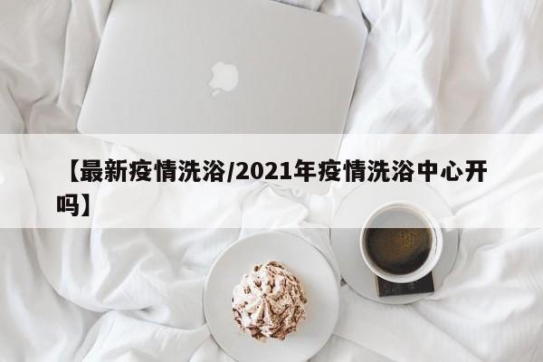 【最新疫情洗浴/2021年疫情洗浴中心开吗】