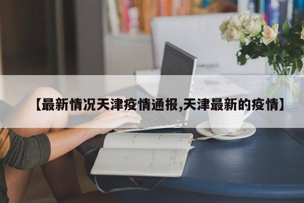 【最新情况天津疫情通报,天津最新的疫情】