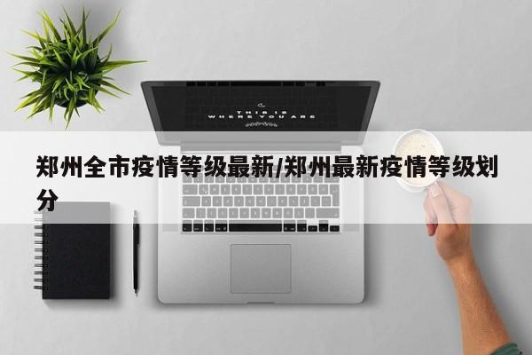 郑州全市疫情等级最新/郑州最新疫情等级划分