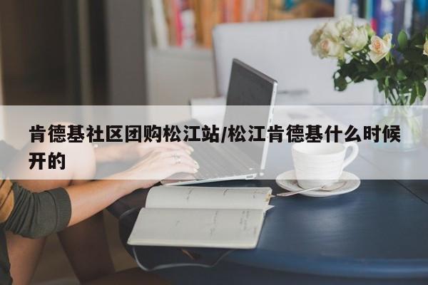 肯德基社区团购松江站/松江肯德基什么时候开的